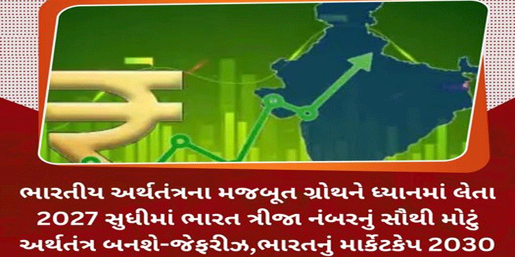 ભારતીય અર્થતંત્રના મજબૂત ગ્રોથને ધ્યાનમાં લેતા 2027 સુધીમાં ભારત ત્રીજા નંબરનું સૌથી મોટું અર્થતંત્ર બનશે-જેફરીઝ,ભારતનું માર્કેટકેપ 2030 સુધીમાં 10 લાખ કરોડ ડોલર થઈ જશે