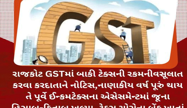 રાજકોટ GSTમાં બાકી ટેક્સની રકમનીવસૂલાત કરવા કરદાતાને નોટિસ,નાણાકીય વર્ષ પૂરું થાય તે પૂર્વે ઈન્કમટેક્સના એસેસમેન્ટમાં જૂના હિસાબ-કિતાબ ખુલ્યા, ટેક્સ ચોરોના બેંક ખાતાં પણ સીઝ કરાશે