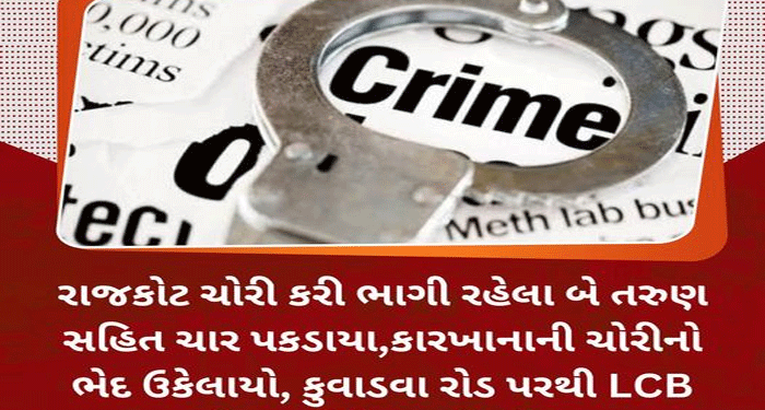 રાજકોટ ચોરી કરી ભાગી રહેલા બે તરુણ સહિત ચાર પકડાયા,કારખાનાની ચોરીનો ભેદ ઉકેલાયો, કુવાડવા રોડ પરથી LCB ઝોન-1 ટીમે ઝડપી લીધા..