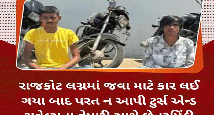 રાજકોટ લગ્નમાં જવા માટે કાર લઈ ગયા બાદ પરત ન આપી ટુર્સ એન્ડ ટ્રાવેલ્સના વેપારી સાથે છેતરપિંડી…