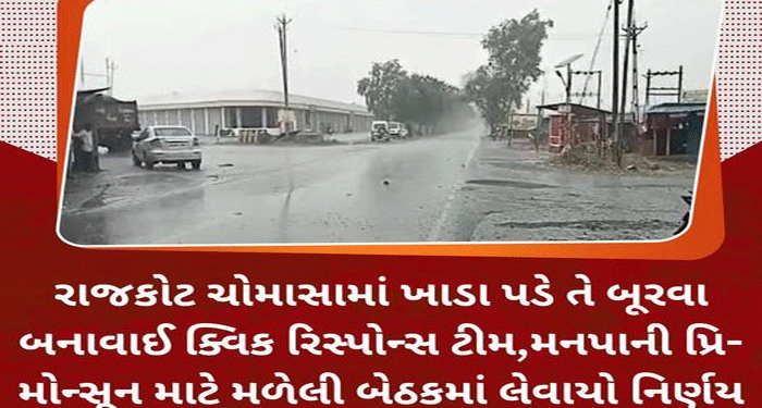 રાજકોટ ચોમાસામાં ખાડા પડે તે બૂરવા બનાવાઈ ક્વિક રિસ્પોન્સ ટીમ,મનપાની પ્રિ- મોન્સૂન માટે મળેલી બેઠકમાં લેવાયો નિર્ણય…