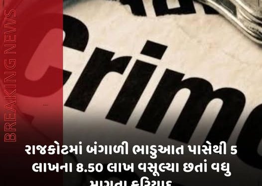 રાજકોટમાં બંગાળી ભાડુઆત પાસેથી 5 લાખના 8.50 લાખ વસૂલ્યા છતાં વધુ માગતા ફરિયાદ