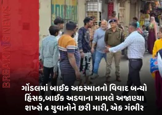 ગોંડલમાં બાઈક અકસ્માતનો વિવાદ બન્યો હિંસક,બાઈક અડવાના મામલે અજાણ્યા શખ્સે 4 યુવાનોને છરી મારી, એક ગંભીર