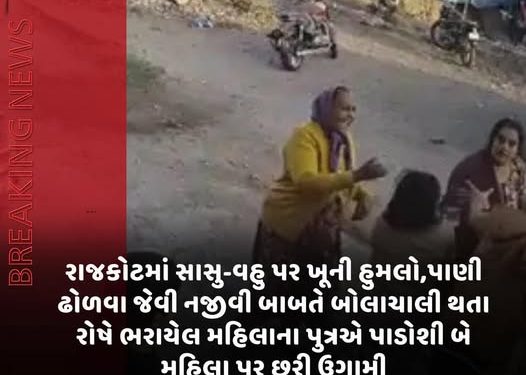 રાજકોટમાં સાસુ-વહુ પર ખૂની હુમલો,પાણી ઢોળવા જેવી નજીવી બાબતે બોલાચાલી થતા રોષે ભરાયેલ મહિલાના પુત્રએ પાડોશી બે મહિલા પર છરી ઉગામી