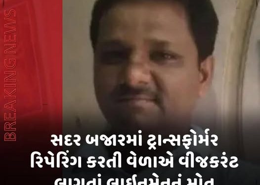 સદર બજારમાં ટ્રાન્સફોર્મર રિપેરિંગ કરતી વેળાએ વીજકરંટ લાગતાં લાઈનમેનનું મોત