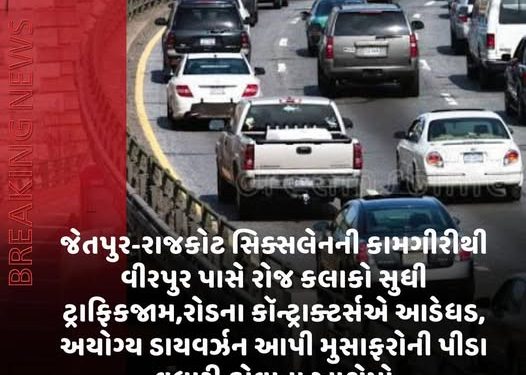 જેતપુર-રાજકોટ સિક્સલેનની કામગીરીથી વીરપુર પાસે રોજ કલાકો સુધી ટ્રાફિકજામ,રોડના કૉન્ટ્રાક્ટર્સએ આડેધડ, અયોગ્ય ડાયવર્ઝન આપી મુસાફરોની પીડાવધારી હોવાના આક્ષેપો