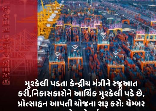 મુશ્કેલી પડતા કેન્દ્રીય મંત્રીને રજૂઆત કરી,નિકાસકારોને આર્થિક મુશ્કેલી પડે છે, પ્રોત્સાહન આપતી યોજના શરૂ કરો: ચેમ્બર ઓફ કોમર્સ