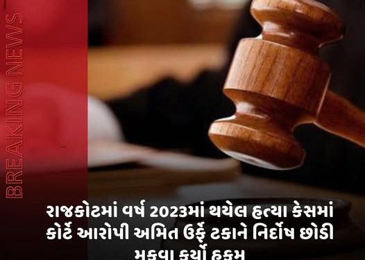 રાજકોટમાં વર્ષ 2023માં થયેલ હત્યા કેસમાં કોર્ટે આરોપી અમિત ઉર્ફે ટકાને નિર્દોષ છોડી મુકવા કર્યો હુકમ