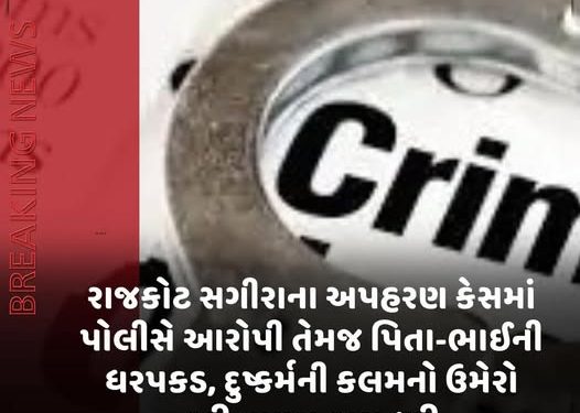 રાજકોટ સગીરાના અપહરણ કેસમાં પોલીસે આરોપી તેમજ પિતા-ભાઈની ધરપકડ, દુષ્કર્મની કલમનો ઉમેરો કરી તપાસ હાથ ધરી