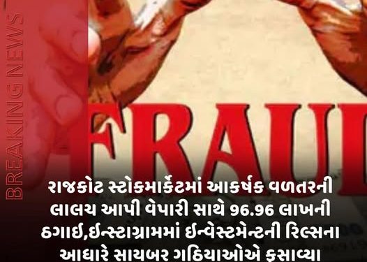 રાજકોટ સ્ટોકમાર્કેટમાં આકર્ષક વળતરની લાલચ આપી વેપારી સાથે 96.96 લાખની ઠગાઈ,ઈન્સ્ટાગ્રામમાં ઈન્વેસ્ટમેન્ટની રિલ્સના આધારે સાયબર ગઠિયાઓએ ફસાવ્યા