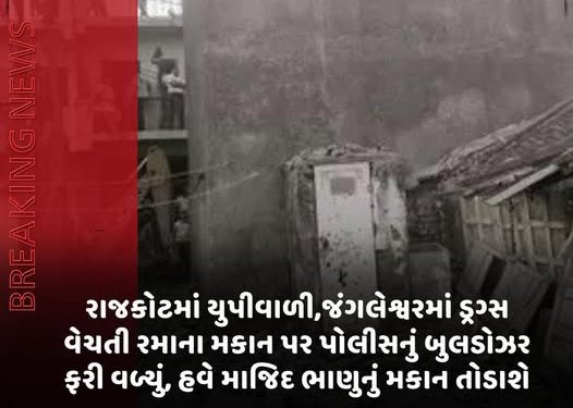 રાજકોટમાં યુપીવાળી,જંગલેશ્વરમાં ડ્રગ્સ વેચતી રમાના મકાન પર પોલીસનું બુલડોઝર ફરી વળ્યું, હવે માજિદ ભાણુનું મકાન તોડાશે