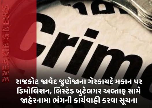 રાજકોટ જાવેદ જુણેજાના ગેરકાયદે મકાન પર ડિમોલિશન, લિસ્ટેડ બુટેલગર અલ્તાફ સામે જાહેરનામા ભંગની કાર્યવાહી કરવા સૂચના