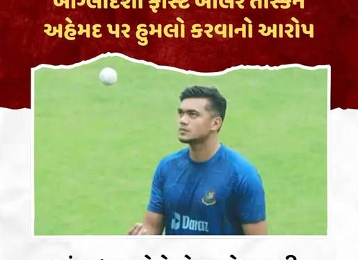 બાંગ્લાદેશી ફાસ્ટ બોલર તસ્કિન અહેમદ પર હુમલો કરવાનો આરોપ